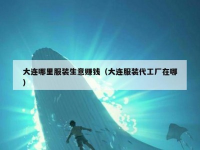 大连哪里服装生意赚钱（大连服装代工厂在哪）