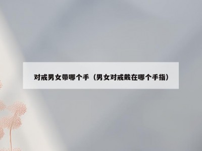 对戒男女带哪个手（男女对戒戴在哪个手指）