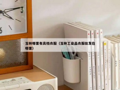 玉林哪里有高档衣服（玉林工业品衣服批发在哪里）