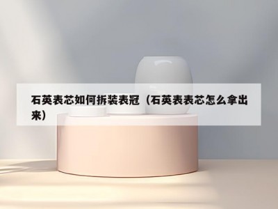 石英表芯如何拆装表冠（石英表表芯怎么拿出来）
