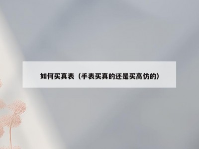 如何买真表（手表买真的还是买高仿的）
