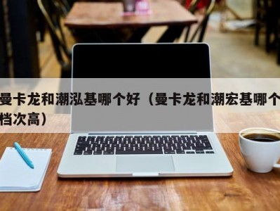 曼卡龙和潮泓基哪个好（曼卡龙和潮宏基哪个档次高）