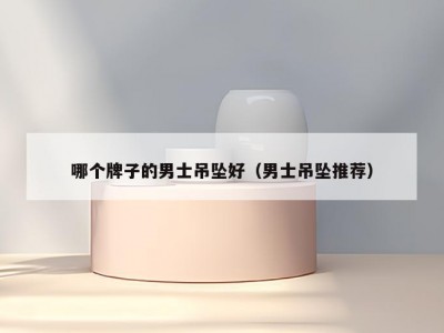 哪个牌子的男士吊坠好（男士吊坠推荐）