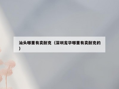 汕头哪里有卖耐克（深圳龙华哪里有卖耐克的）