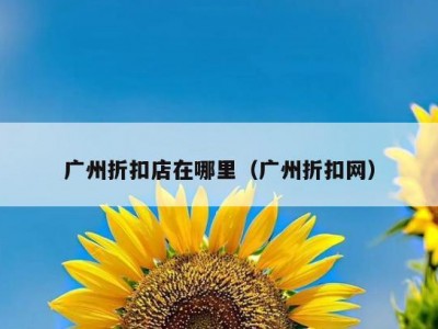 广州折扣店在哪里（广州折扣网）