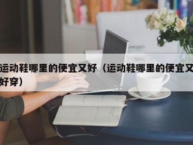 运动鞋哪里的便宜又好（运动鞋哪里的便宜又好穿）