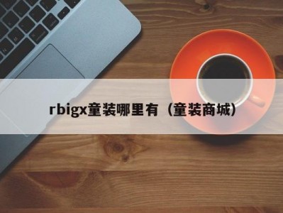 rbigx童装哪里有（童装商城）