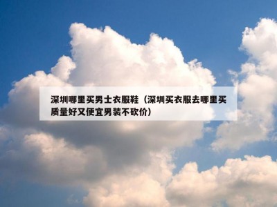 深圳哪里买男士衣服鞋（深圳买衣服去哪里买质量好又便宜男装不砍价）