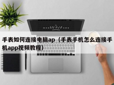 手表如何连接电脑ap（手表手机怎么连接手机app视频教程）