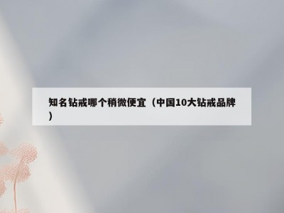 知名钻戒哪个稍微便宜（中国10大钻戒品牌）