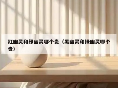 红幽灵和绿幽灵哪个贵（黑幽灵和绿幽灵哪个贵）