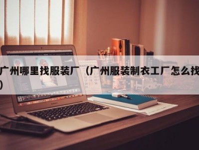 广州哪里找服装厂（广州服装制衣工厂怎么找）
