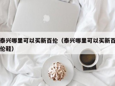 泰兴哪里可以买新百伦（泰兴哪里可以买新百伦鞋）