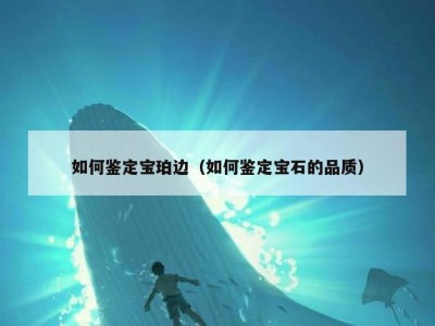 如何鉴定宝珀边（如何鉴定宝石的品质）