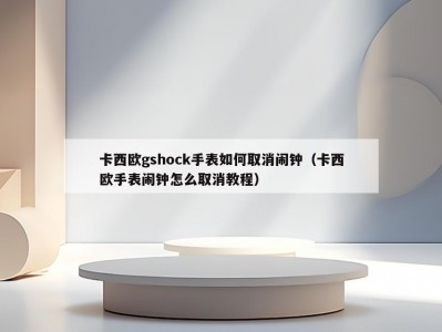 卡西欧gshock手表如何取消闹钟（卡西欧手表闹钟怎么取消教程）