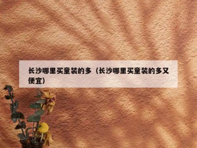 长沙哪里买童装的多（长沙哪里买童装的多又便宜）