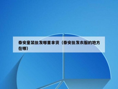 泰安童装批发哪里拿货（泰安批发衣服的地方在哪）