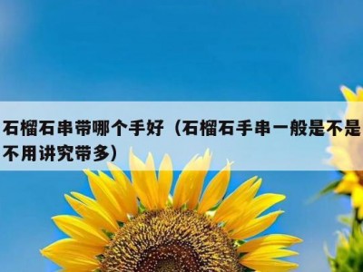 石榴石串带哪个手好（石榴石手串一般是不是不用讲究带多）