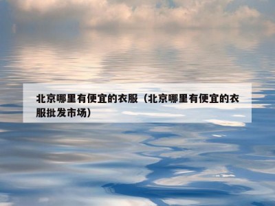 北京哪里有便宜的衣服（北京哪里有便宜的衣服批发市场）