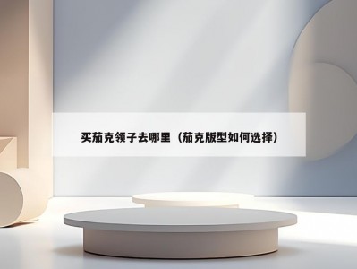 买茄克领子去哪里（茄克版型如何选择）