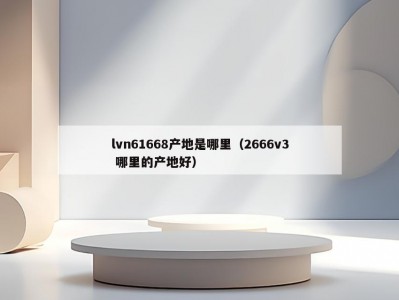 lvn61668产地是哪里（2666v3 哪里的产地好）