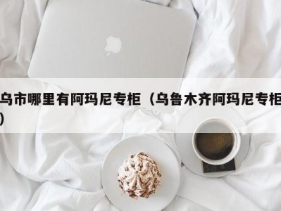 乌市哪里有阿玛尼专柜（乌鲁木齐阿玛尼专柜）