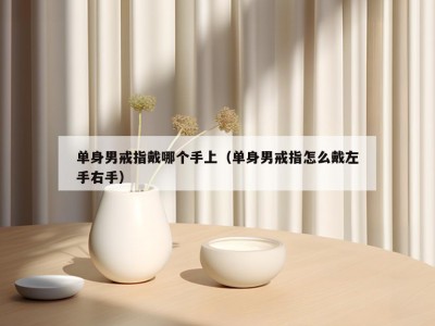 单身男戒指戴哪个手上（单身男戒指怎么戴左手右手）