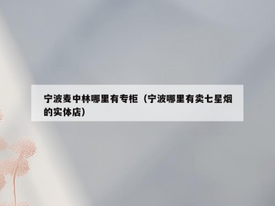 宁波麦中林哪里有专柜（宁波哪里有卖七星烟的实体店）