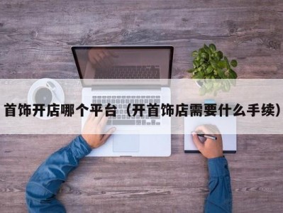首饰开店哪个平台（开首饰店需要什么手续）