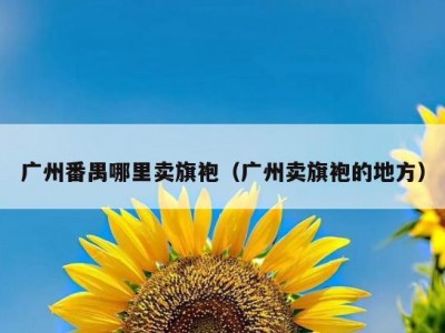 广州番禺哪里卖旗袍（广州卖旗袍的地方）