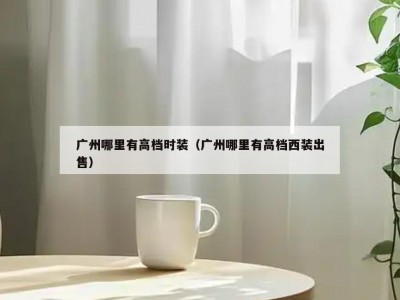广州哪里有高档时装（广州哪里有高档西装出售）