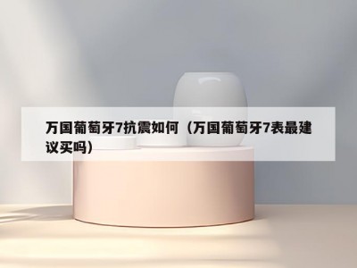 万国葡萄牙7抗震如何（万国葡萄牙7表最建议买吗）