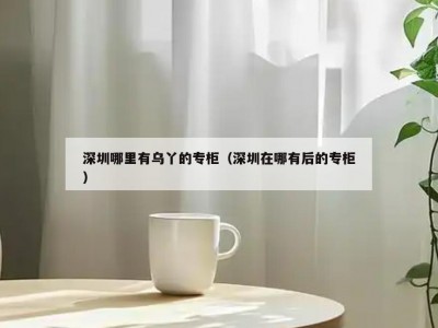 深圳哪里有乌丫的专柜（深圳在哪有后的专柜）