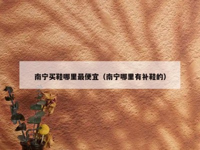 南宁买鞋哪里最便宜（南宁哪里有补鞋的）
