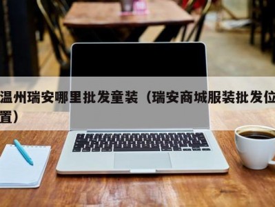 温州瑞安哪里批发童装（瑞安商城服装批发位置）
