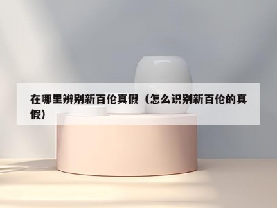 在哪里辨别新百伦真假（怎么识别新百伦的真假）