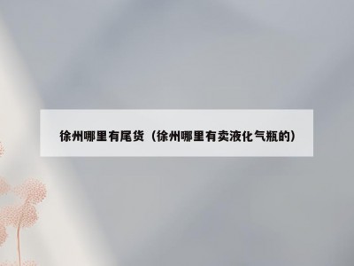 徐州哪里有尾货（徐州哪里有卖液化气瓶的）