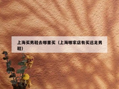 上海买男鞋去哪里买（上海哪家店有买远足男鞋）