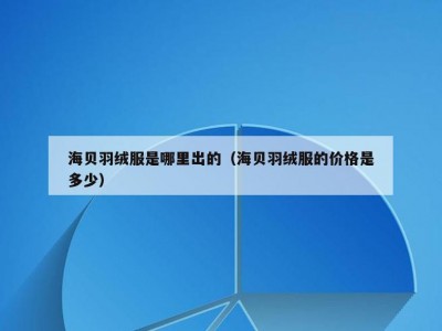 海贝羽绒服是哪里出的（海贝羽绒服的价格是多少）