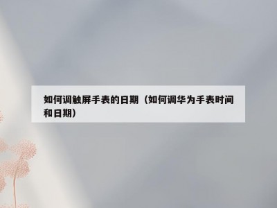 如何调触屏手表的日期（如何调华为手表时间和日期）