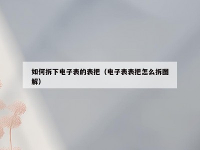 如何拆下电子表的表把（电子表表把怎么拆图解）