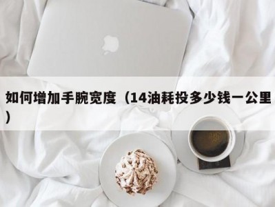 如何增加手腕宽度（14油耗投多少钱一公里）