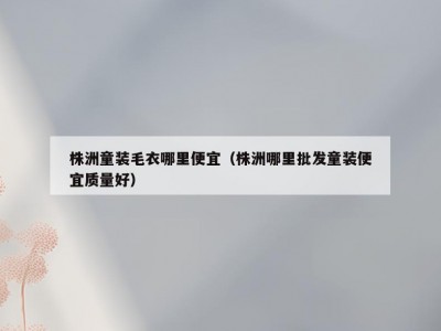 株洲童装毛衣哪里便宜（株洲哪里批发童装便宜质量好）