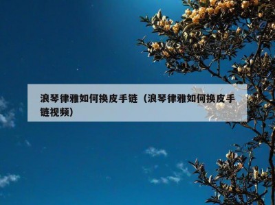 浪琴律雅如何换皮手链（浪琴律雅如何换皮手链视频）