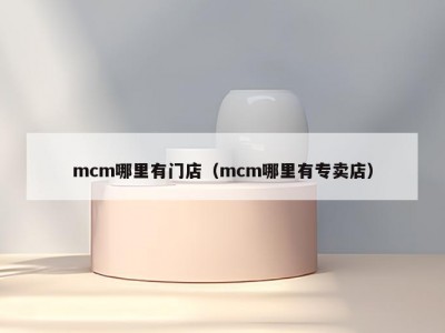 mcm哪里有门店（mcm哪里有专卖店）