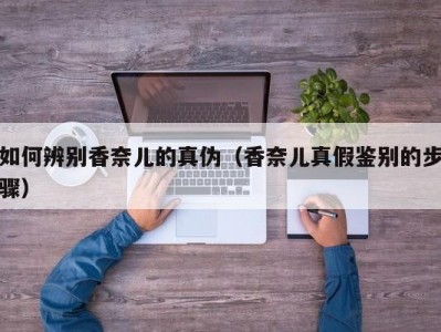 如何辨别香奈儿的真伪（香奈儿真假鉴别的步骤）