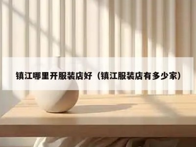 镇江哪里开服装店好（镇江服装店有多少家）