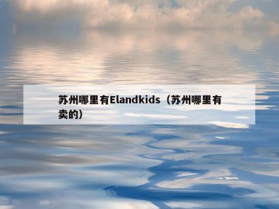 苏州哪里有Elandkids（苏州哪里有卖的）