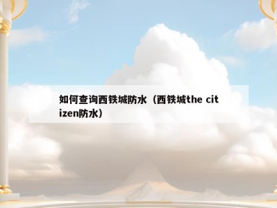 如何查询西铁城防水（西铁城the citizen防水）
