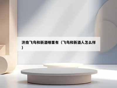 济南飞鸟和新酒哪里有（飞鸟和新酒人怎么样）